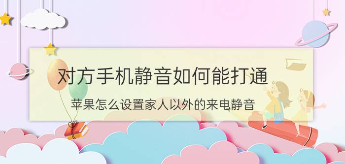 对方手机静音如何能打通 苹果怎么设置家人以外的来电静音？